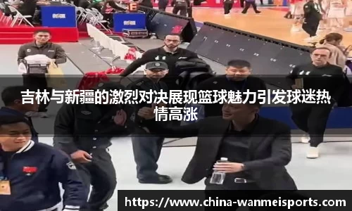 吉林与新疆的激烈对决展现篮球魅力引发球迷热情高涨