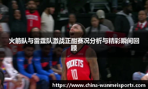 火箭队与雷霆队激战正酣赛况分析与精彩瞬间回顾