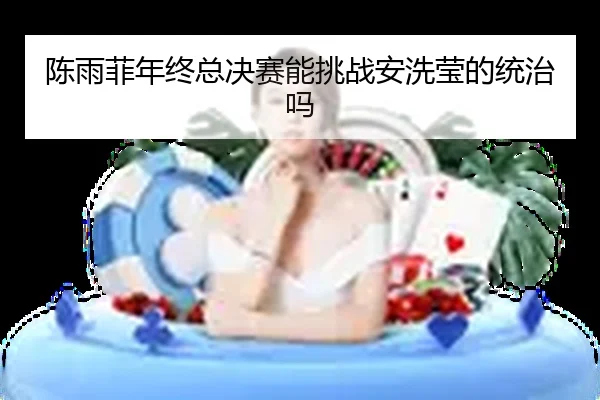 陈雨菲年终总决赛能挑战安洗莹的统治吗