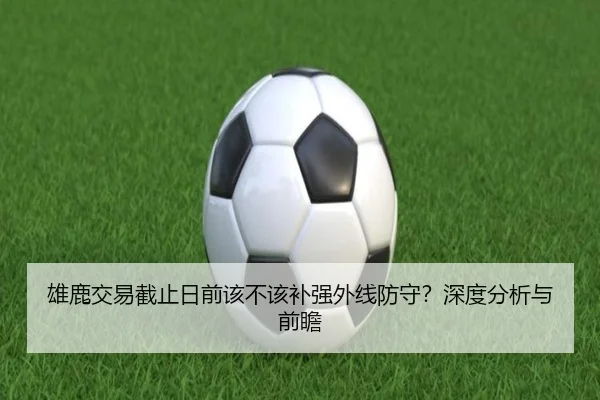 雄鹿交易截止日前该不该补强外线防守？深度分析与前瞻