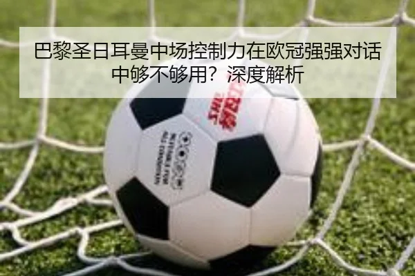 巴黎圣日耳曼中场控制力在欧冠强强对话中够不够用？深度解析