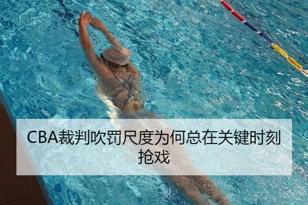 CBA裁判吹罚尺度为何总在关键时刻抢戏