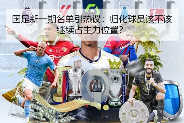 国足新一期名单引热议：归化球员该不该继续占主力位置？