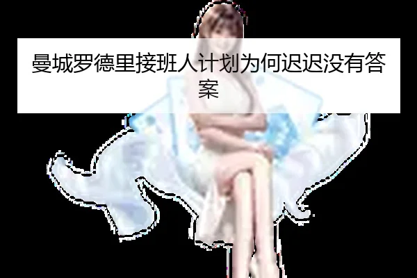 曼城罗德里接班人计划为何迟迟没有答案