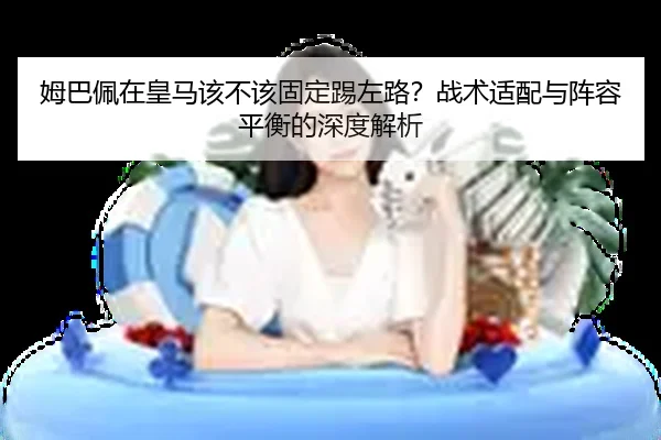 姆巴佩在皇马该不该固定踢左路？战术适配与阵容平衡的深度解析