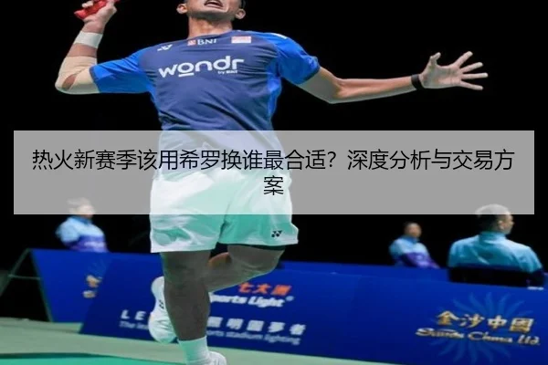 热火新赛季该用希罗换谁最合适？深度分析与交易方案