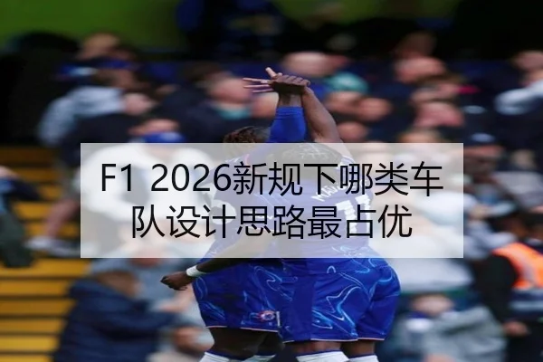 F1 2026新规下哪类车队设计思路最占优