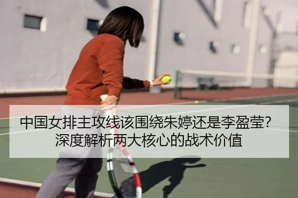 中国女排主攻线该围绕朱婷还是李盈莹？深度解析两大核心的战术价值