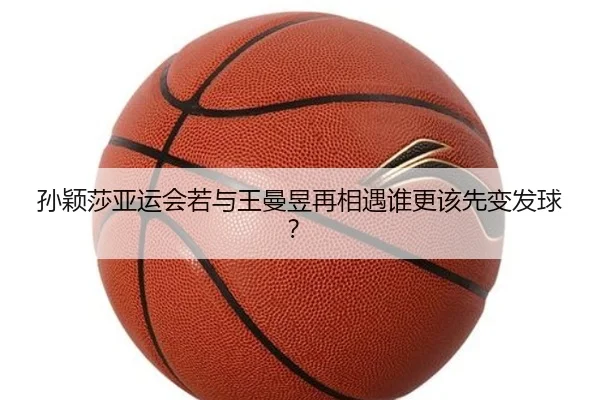 孙颖莎亚运会若与王曼昱再相遇谁更该先变发球？