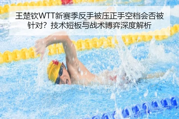 王楚钦WTT新赛季反手被压正手空档会否被针对？技术短板与战术博弈深度解析