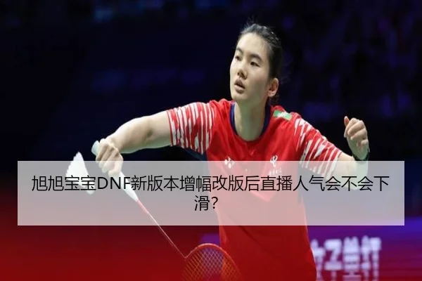 旭旭宝宝DNF新版本增幅改版后直播人气会不会下滑？